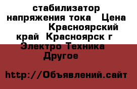 стабилизатор напряжения тока › Цена ­ 3 000 - Красноярский край, Красноярск г. Электро-Техника » Другое   